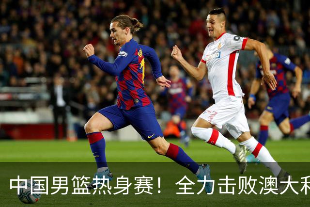 中国男篮热身赛！全力击败澳大利亚，郭士强打造双塔，央视直播