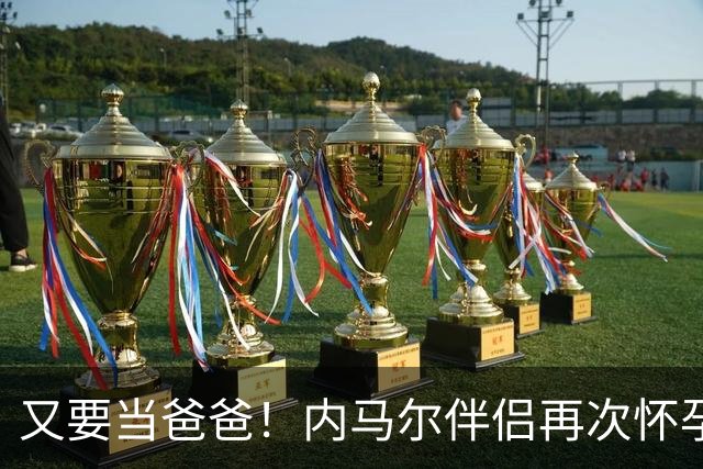 又要当爸爸！内马尔伴侣再次怀孕 两人将迎第三个女儿
