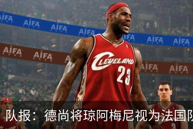 队报：德尚将琼阿梅尼视为法国队不可或缺的中场核心